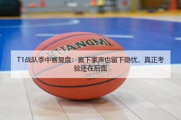 T1战队季中赛复盘：赢下掌声也留下隐忧，真正考验还在后面