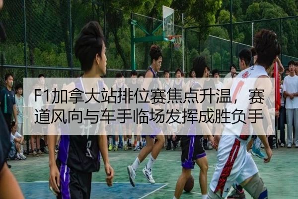 F1加拿大站排位赛焦点升温，赛道风向与车手临场发挥成胜负手 - DouYu