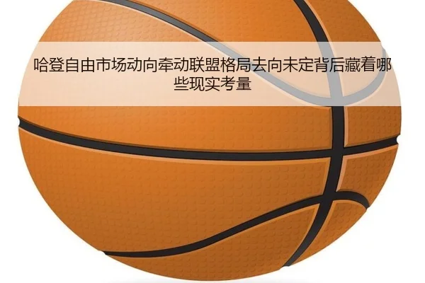 哈登自由市场动向牵动联盟格局去向未定背后藏着哪些现实考量 - DouYu